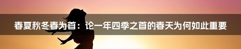 春夏秋冬春为首:论一年四季之首的春天为何如此重要