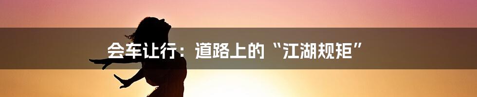 会车让行:道路上的“江湖规矩”