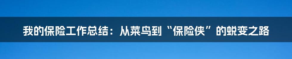 我的保险工作总结:从菜鸟到“保险侠”的蜕变之路