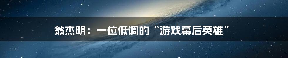 翁杰明:一位低调的“游戏幕后英雄”