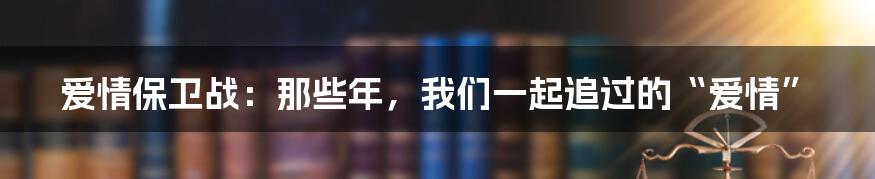 爱情保卫战：那些年，我们一起追过的“爱情”