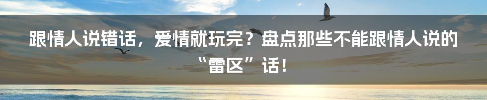 跟情人说错话,爱情就玩完?盘点那些不能跟情人说的“雷区”话!
