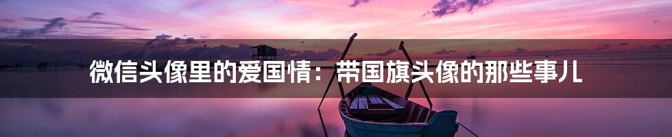 微信头像里的爱国情:带国旗头像的那些事儿
