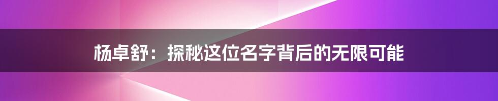 杨卓舒:探秘这位名字背后的无限可能