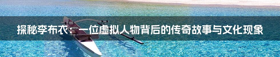 探秘李布衣:一位虚拟人物背后的传奇故事与文化现象