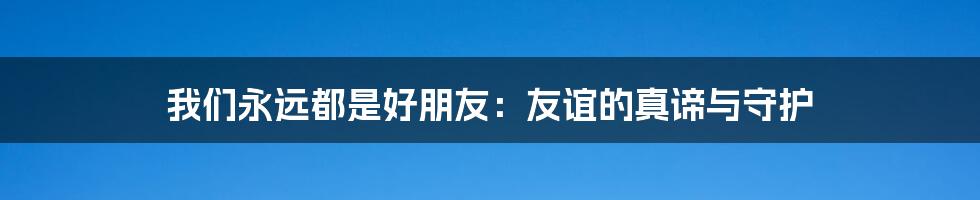 我们永远都是好朋友:友谊的真谛与守护