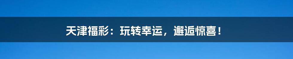 天津福彩:玩转幸运,邂逅惊喜!