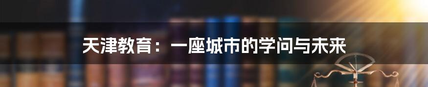 天津教育:一座城市的学问与未来
