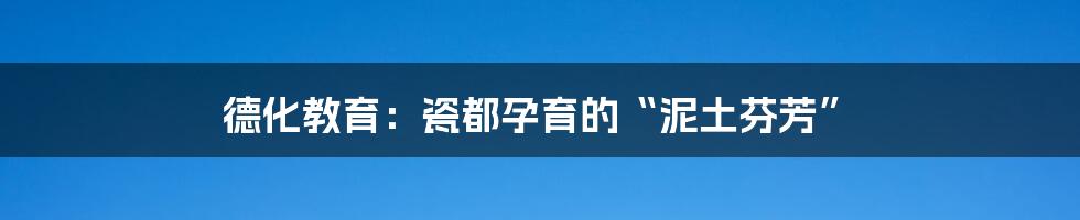 德化教育:瓷都孕育的“泥土芬芳”