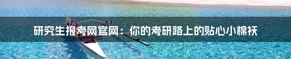 研究生报考网官网:你的考研路上的贴心小棉袄