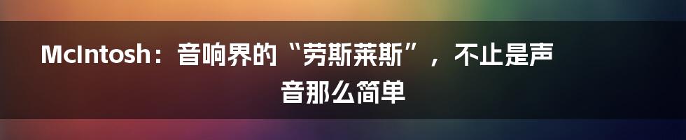 McIntosh:音响界的“劳斯莱斯”,不止是声音那么简单