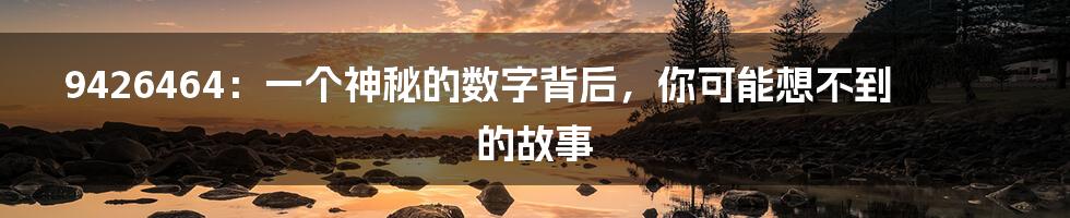 9426464:一个神秘的数字背后,你可能想不到的故事