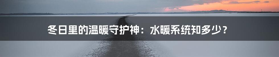 冬日里的温暖守护神:水暖系统知多少?