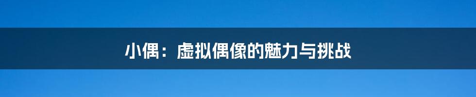 小偶:虚拟偶像的魅力与挑战