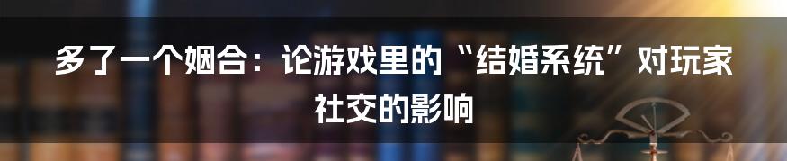 多了一个姻合:论游戏里的“结婚系统”对玩家社交的影响