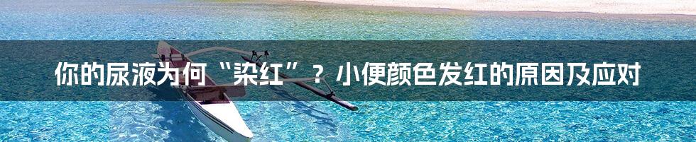 你的尿液为何“染红”？小便颜色发红的原因及应对