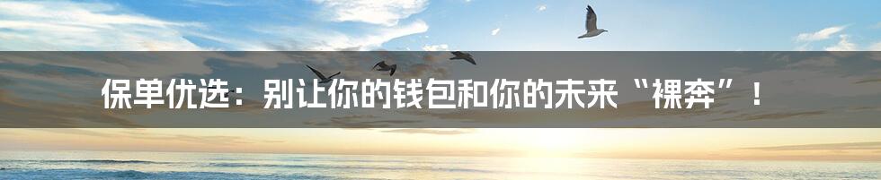 保单优选:别让你的钱包和你的未来“裸奔”!