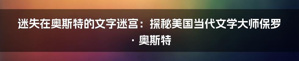迷失在奥斯特的文字迷宫:探秘美国当代文学大师保罗·奥斯特