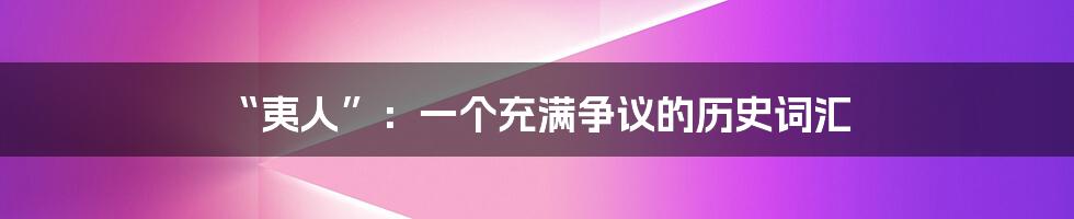 “夷人”:一个充满争议的历史词汇