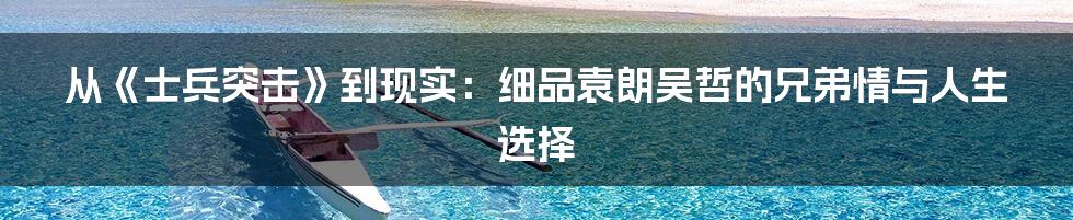 从《士兵突击》到现实:细品袁朗吴哲的兄弟情与人生选择