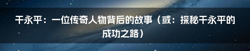 干永平:一位传奇人物背后的故事(或:探秘干永平的成功之路)