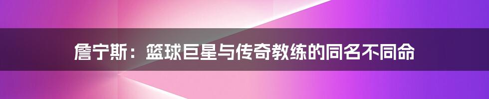 詹宁斯:篮球巨星与传奇教练的同名不同命