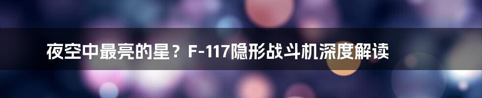 夜空中最亮的星?F-117隐形战斗机深度解读