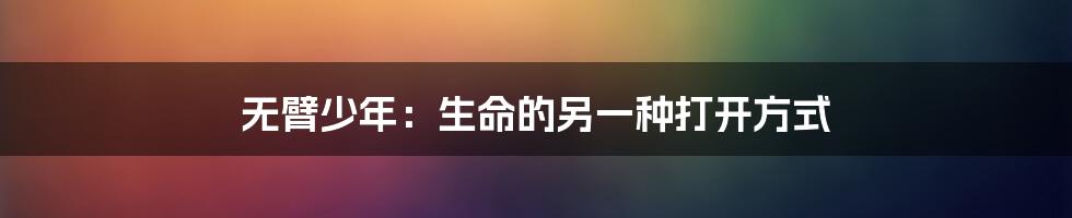 无臂少年:生命的另一种打开方式