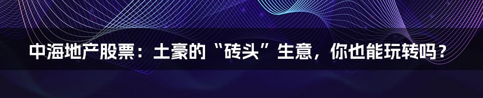 中海地产股票:土豪的“砖头”生意,你也能玩转吗?
