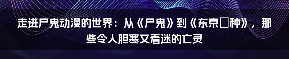 走进尸鬼动漫的世界：从《尸鬼》到《东京喰种》，那些令人胆寒又着迷的亡灵