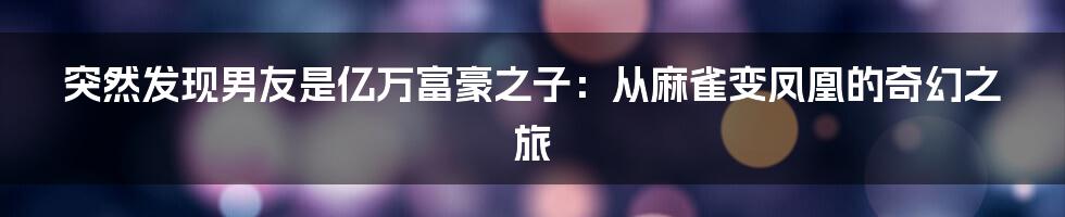 突然发现男友是亿万富豪之子:从麻雀变凤凰的奇幻之旅