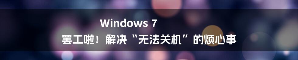 Windows 7 罢工啦!解决“无法关机”的烦心事