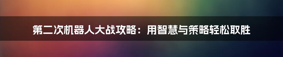第二次机器人大战攻略:用智慧与策略轻松取胜