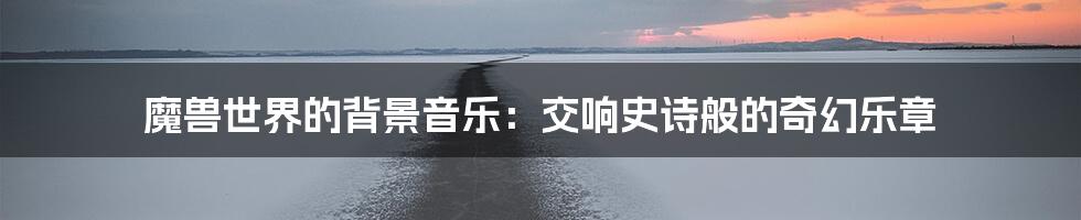 魔兽世界的背景音乐:交响史诗般的奇幻乐章