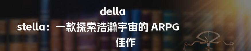 della stella:一款探索浩瀚宇宙的 ARPG 佳作