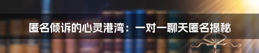 匿名倾诉的心灵港湾:一对一聊天匿名揭秘