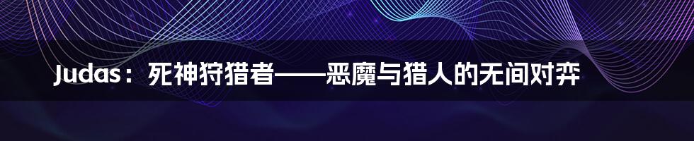 Judas:死神狩猎者——恶魔与猎人的无间对弈