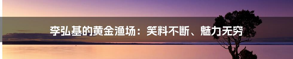 李弘基的黄金渔场:笑料不断、魅力无穷