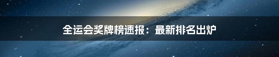 全运会奖牌榜速报:最新排名出炉