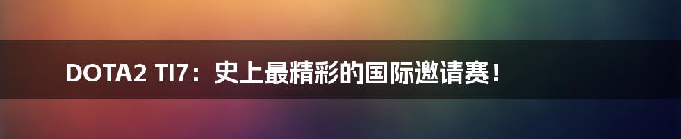 DOTA2 TI7:史上最精彩的国际邀请赛!