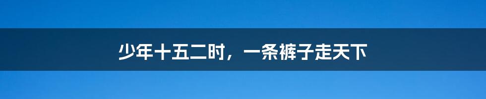 少年十五二时,一条裤子走天下