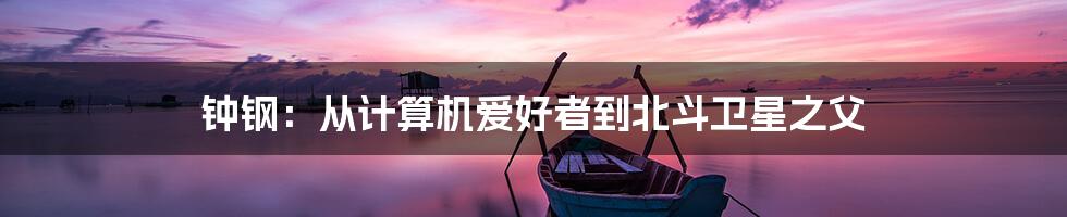 钟钢:从计算机爱好者到北斗卫星之父