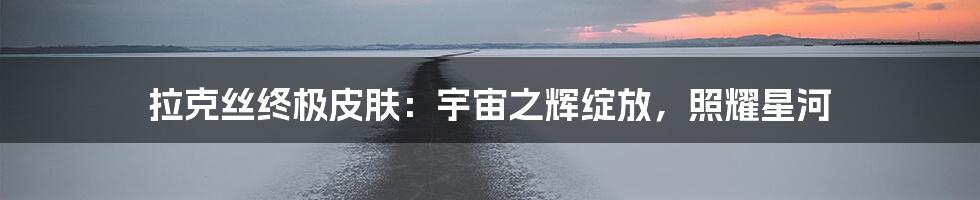 拉克丝终极皮肤:宇宙之辉绽放,照耀星河