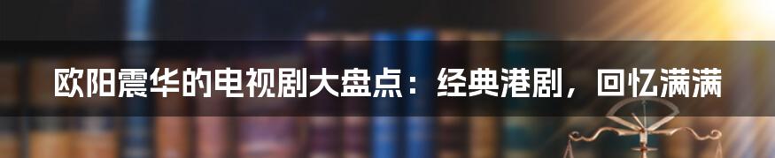 欧阳震华的电视剧大盘点:经典港剧,回忆满满