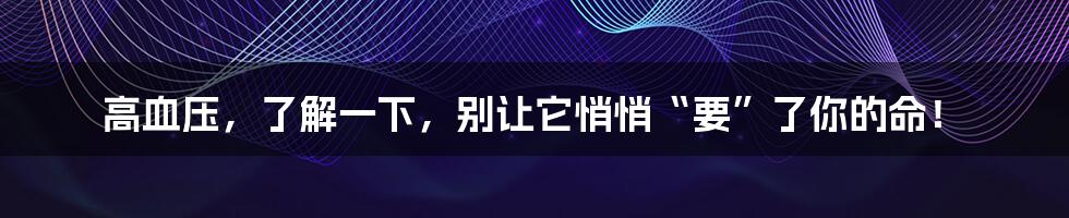 高血压,了解一下,别让它悄悄“要”了你的命!