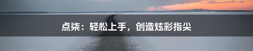 点柒:轻松上手,创造炫彩指尖