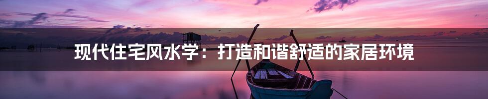 现代住宅风水学:打造和谐舒适的家居环境