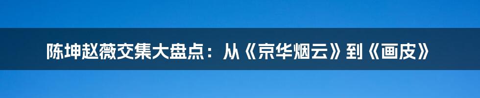 陈坤赵薇交集大盘点:从《京华烟云》到《画皮》