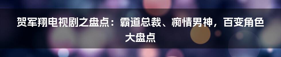 贺军翔电视剧之盘点:霸道总裁、痴情男神,百变角色大盘点