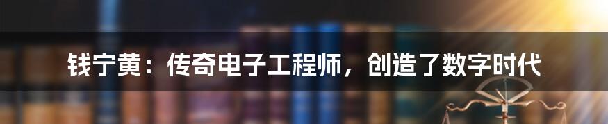 钱宁黄:传奇电子工程师,创造了数字时代